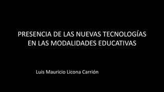 PRESENCIA DE LAS NUEVAS TECNOLOGÍAS
EN LAS MODALIDADES EDUCATIVAS
Luis Mauricio Licona Carrión
 