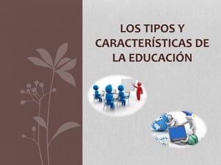 LOS TIPOS Y
CARACTERÍSTICAS DE
LA EDUCACIÓN
 