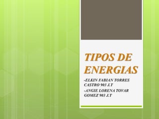 TIPOS DE
ENERGIAS
-ELKIN FABIAN TORRES
CASTRO 903 J.T
-ANGIE LORENA TOVAR
GOMEZ 903 J.T
 