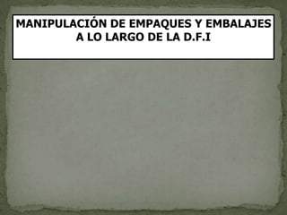 MANIPULACIÓN DE EMPAQUES Y EMBALAJES
        A LO LARGO DE LA D.F.I
 