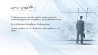 Cualquier persona natural o jurídica puede constituirla,
incluso extranjeros que tengan RUT y Residencia Definitiva.
Es una Sociedad formada por 1 sola persona.
Llevará su nombre o uno de fantasía relacionado con su
objeto.
 