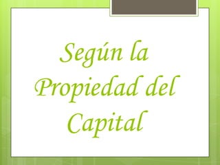 Según la
Propiedad del
   Capital
 