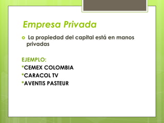 Empresa Privada
   La propiedad del capital está en manos
    privadas

EJEMPLO:
*CEMEX COLOMBIA
*CARACOL TV
*AVENTIS PASTEUR
 