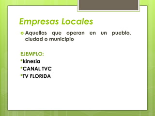 Empresas Locales
 Aquellas que operan en un pueblo,
 ciudad o municipio

EJEMPLO:
*kinesia
*CANAL TVC
*TV FLORIDA
 