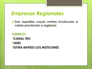 Empresas Regionales
 Son aquellas cuyas ventas involucran a
 varias provincias o regiones

EJEMPLO:
*CANAL TRO
*UDES
*EXTRA RAPIDO LOS MOTILONES
 