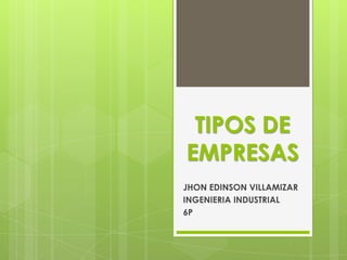 TIPOS DE
EMPRESAS
JHON EDINSON VILLAMIZAR
INGENIERIA INDUSTRIAL
6P
 