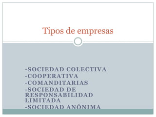 Tipos de empresas
-SOCIEDAD COLECTIVA
-COOPERATIVA
-COMANDITARIAS
-SOCIEDAD DE
RESPONSABILIDAD
LIMITADA
-SOCIEDAD ANÓNIMA