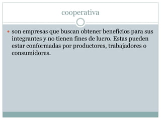 cooperativa
son empresas que buscan obtener beneficios para sus
integrantes y no tienen fines de lucro. Estas pueden
estar conformadas por productores, trabajadores o
consumidores.