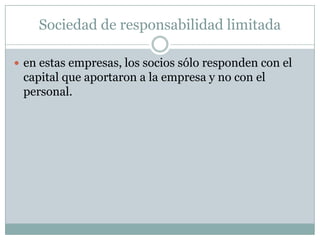 Sociedad de responsabilidad limitada
en estas empresas, los socios sólo responden con el
capital que aportaron a la empresa y no con el
personal.