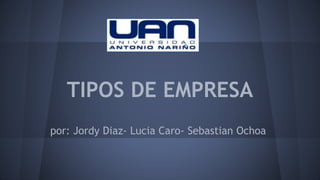 TIPOS DE EMPRESA 
por: Jordy Diaz- Lucia Caro- Sebastian Ochoa 
 