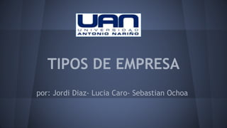 TIPOS DE EMPRESA 
por: Jordi Diaz- Lucia Caro- Sebastian Ochoa 
 