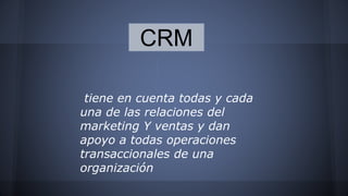 CRM 
tiene en cuenta todas y cada 
una de las relaciones del 
marketing Y ventas y dan 
apoyo a todas operaciones 
transaccionales de una 
organización 
 