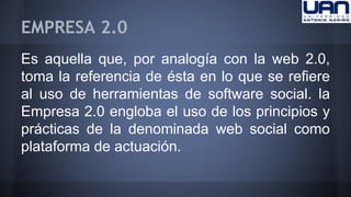 EMPRESA 2.0 
Es aquella que, por analogía con la web 2.0, 
toma la referencia de ésta en lo que se refiere 
al uso de herramientas de software social. la 
Empresa 2.0 engloba el uso de los principios y 
prácticas de la denominada web social como 
plataforma de actuación. 
 