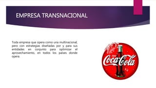 EMPRESA TRANSNACIONAL
Toda empresa que opera como una multinacional,
pero con estrategias diseñadas por y para sus
entidades en conjunto para optimizar el
aprovechamiento, en todos los países donde
opera.
 