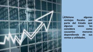 Obtiene algunas
ventajas fiscales por
parte del Estado que
algunas veces las
considera como
causantes menores
dependiendo de sus
ventas y utilidades.
 