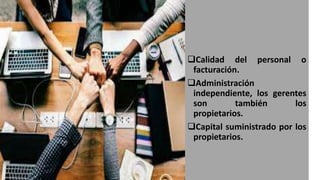 Calidad del personal o
facturación.
Administración
independiente, los gerentes
son también los
propietarios.
Capital suministrado por los
propietarios.
 