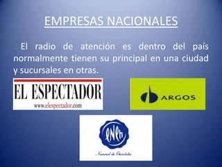 EMPRESAS NACIONALES
  El radio de atención es dentro del país
normalmente tienen su principal en una ciudad
y sucursales en otras.
 