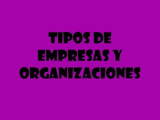 Tipos de
  Empresas y
Organizaciones
 