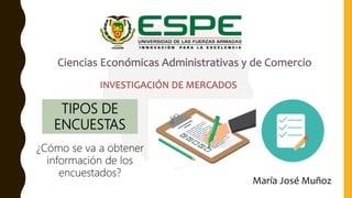 Ciencias Económicas Administrativas y de Comercio
h
INVESTIGACIÓN DE MERCADOS
María José Muñoz
TIPOS DE
ENCUESTAS
¿Cómo se va a obtener
información de los
encuestados?
 