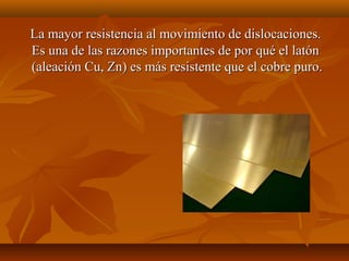La mayor resistencia al movimiento de dislocaciones.
Es una de las razones importantes de por qué el latón
(aleación Cu, Zn) es más resistente que el cobre puro.
 