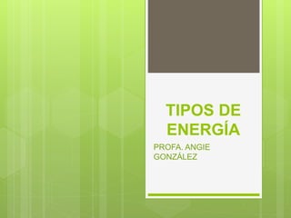 TIPOS DE 
ENERGÍA 
PROFA. ANGIE 
GONZÁLEZ 
 
