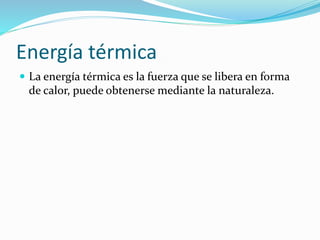 Energía térmica
 La energía térmica es la fuerza que se libera en forma
de calor, puede obtenerse mediante la naturaleza.
 