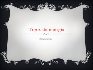 Tipos de energía
Daniel Arévalo
 