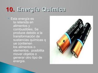  Esta energía es
la retenida en
alimentos y
combustibles, Se
produce debido a la
transformación de
sustancias químicas q
ue contienen
los alimentos o
elementos,  posibilita 
mover objetos o 
generar otro tipo de
energía.
10.10. Energía Química Energía Química
 