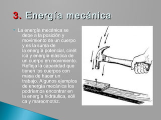  La energía mecánica se
debe a la posición y
movimiento de un cuerpo
y es la suma de
la energía potencial, cinét
ica y energía elástica de
un cuerpo en movimiento.
Refleja la capacidad que
tienen los cuerpos con
masa de hacer un
trabajo. Algunos ejemplos
de energía mecánica los 
podríamos encontrar en
la energía hidráulica, eóli
ca y mareomotriz.
  3.3. Energía mecánica Energía mecánica
 