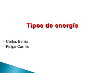 Tipos de energíaTipos de energía
 Carlos Berrio
 Felipe Carrillo
 