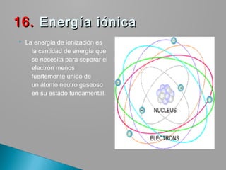  La energía de ionización es
la cantidad de energía que
se necesita para separar el
electrón menos
fuertemente unido de
un átomo neutro gaseoso
en su estado fundamental.
16.16. Energía iónica Energía iónica
 