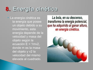 La energía cinética es
la energía que posee
un objeto debido a su
movimiento, esta
energía depende de la
velocidad y masa del
objeto según la
ecuación E = 1mv2,
donde m es la masa
del objeto y v2 la
velocidad del mismo
elevada al cuadrado.
8.8. Energía cinéticaEnergía cinética
 