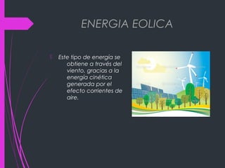 ENERGIA EOLICA
 Este tipo de energía se
obtiene a través del
viento, gracias a la
energía cinética
generada por el
efecto corrientes de
aire.
 