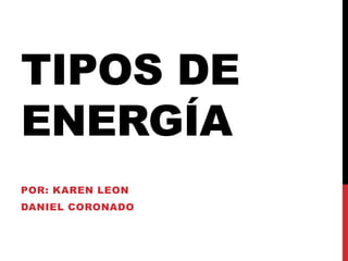 TIPOS DE
ENERGÍA
POR: KAREN LEON
DANIEL CORONADO
 