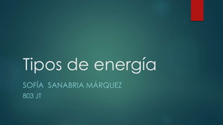Tipos de energía
SOFÍA SANABRIA MÁRQUEZ
803 JT
 