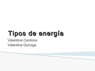 Tipos de energíaTipos de energía
Valentina Cardona
Valentina Quiroga
 