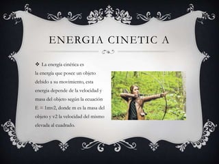  La energía cinética es
la energía que posee un objeto
debido a su movimiento, esta
energia depende de la velocidad y
masa del objeto según la ecuación
E = 1mv2, donde m es la masa del
objeto y v2 la velocidad del mismo
elevada al cuadrado.
ENERGIA CINETIC A
 