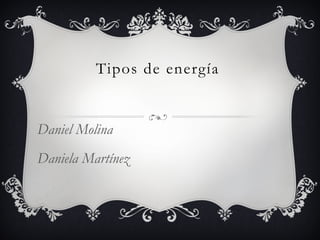 Tipos de energía
Daniel Molina
Daniela Martínez
 