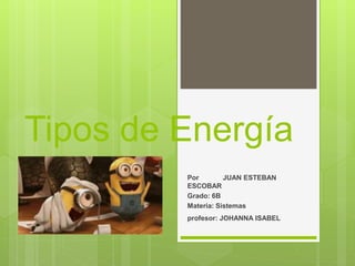 Tipos de Energía
Por JUAN ESTEBAN
ESCOBAR
Grado: 6B
Materia: Sistemas
profesor: JOHANNA ISABEL
 