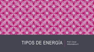 TIPOS DE ENERGÍA Prof. Cesar
Informática II
 