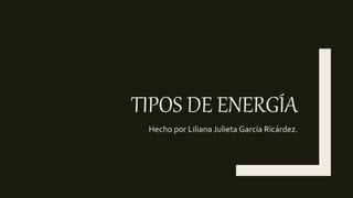 TIPOS DE ENERGÍA
Hecho por Liliana Julieta García Ricárdez.
 