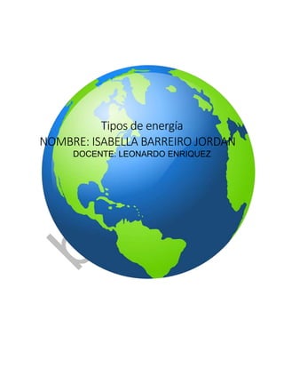 Tipos de energía
NOMBRE: ISABELLA BARREIRO JORDAN
DOCENTE: LEONARDO ENRIQUEZ
 