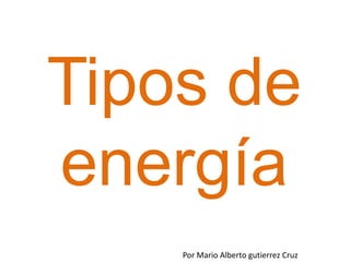 Tipos de
energía
    Por Mario Alberto gutierrez Cruz
 