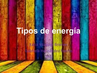 Tipos de energía
Katia Vázquez Briones
Gabriela Hernández Fuerte
3ºB
 