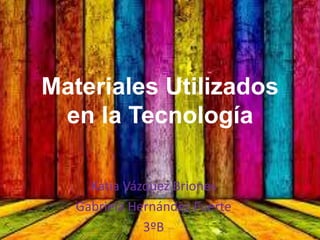 Materiales Utilizados
en la Tecnología
Katia Vázquez Briones
Gabriela Hernández Fuerte
3ºB
 
