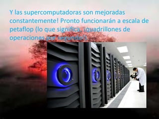 Y las supercomputadoras son mejoradas
constantemente! Pronto funcionarán a escala de
petaflop (lo que significa, ¡quadrillones de
operaciones por segundo!).
 