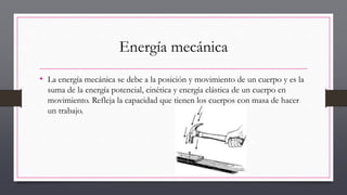 Energía mecánica
• La energía mecánica se debe a la posición y movimiento de un cuerpo y es la
suma de la energía potencial, cinética y energía elástica de un cuerpo en
movimiento. Refleja la capacidad que tienen los cuerpos con masa de hacer
un trabajo.
 