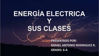 ENERGÍA ELECTRICA
Y
SUS CLASES
PRESENTADO POR:
RAFAEL ANTONIO RODRIGUEZ R.
GRADO: 6-A
 