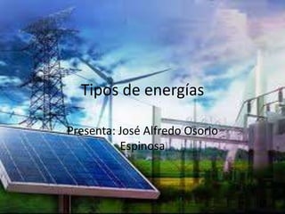Tipos de energías

Presenta: José Alfredo Osorio
          Espinosa
 