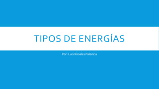TIPOS DE ENERGÍAS
Por: Luis Rosales Palencia
 